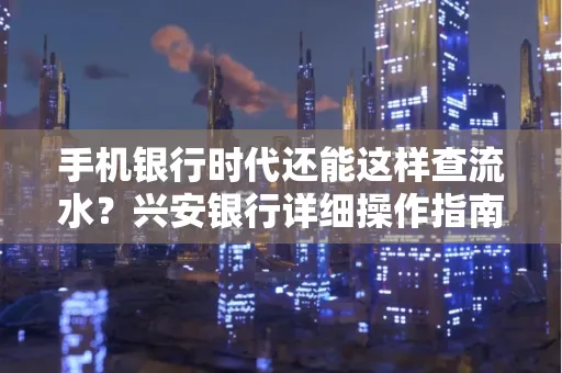 手机银行时代还能这样查流水?兴安银行详细操作指南拿走不谢