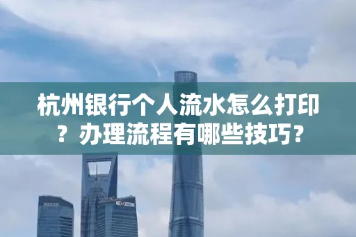 杭州银行个人流水怎么打印?办理流程有哪些技巧?