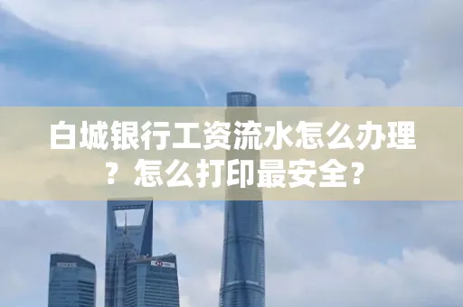 白城银行工资流水怎么办理?怎么打印最安全?