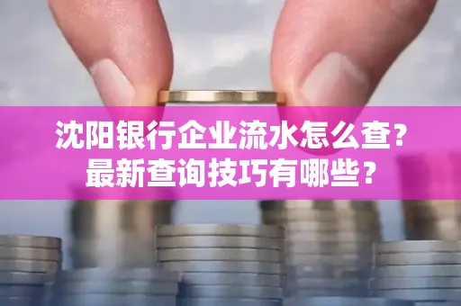 沈阳银行企业流水怎么查?最新查询技巧有哪些?