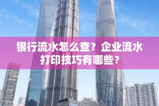 银行流水怎么查?企业流水打印技巧有哪些?