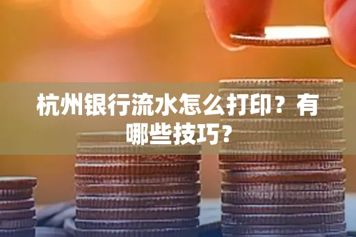 杭州银行流水怎么打印?有哪些技巧?