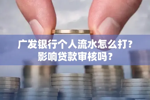 广发银行个人流水怎么打?影响贷款审核吗?