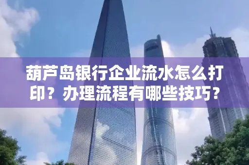 葫芦岛银行企业流水怎么打印?办理流程有哪些技巧?