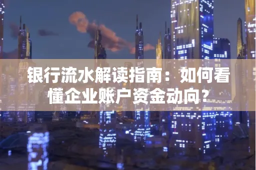 银行流水解读指南:如何看懂企业账户资金动向?