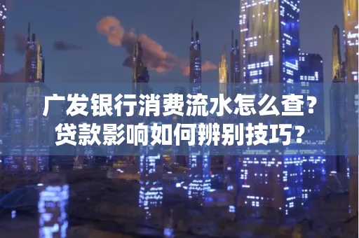 广发银行消费流水怎么查?贷款影响如何辨别技巧?