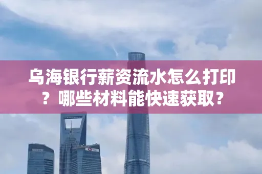 乌海银行薪资流水怎么打印?哪些材料能快速获取?