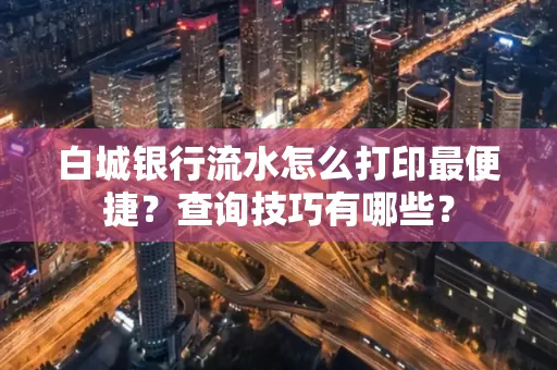 白城银行流水怎么打印最便捷?查询技巧有哪些?