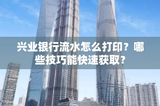 兴业银行流水怎么打印?哪些技巧能快速获取?