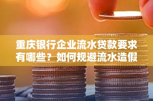 重庆银行企业流水贷款要求有哪些?如何规避流水造假风险?