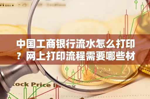 中国工商银行流水怎么打印?网上打印流程需要哪些材料?