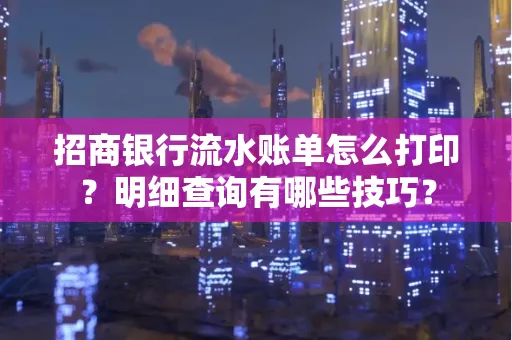 招商银行流水账单怎么打印?明细查询有哪些技巧?