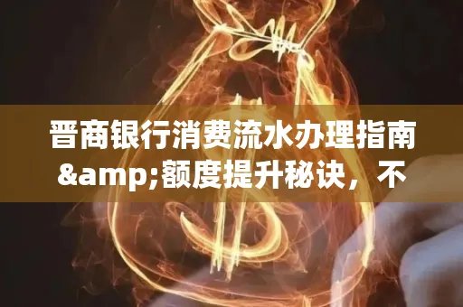 晋商银行消费流水办理指南&额度提升秘诀,不懂这些你可能吃大亏!