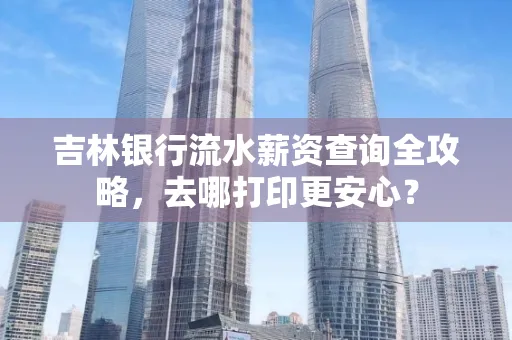 吉林银行流水薪资查询全攻略,去哪打印更安心?