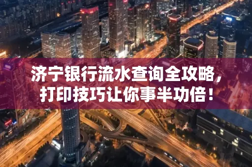 济宁银行流水查询全攻略,打印技巧让你事半功倍!
