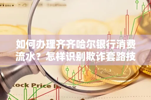 如何办理齐齐哈尔银行消费流水?怎样识别欺诈套路技巧?