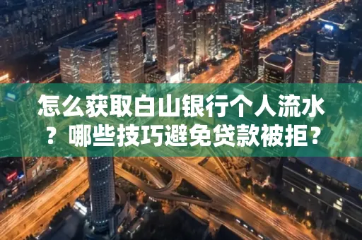 怎么获取白山银行个人流水?哪些技巧避免贷款被拒?