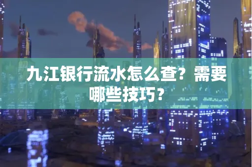 九江银行流水怎么查?需要哪些技巧?
