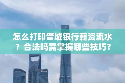怎么打印晋城银行薪资流水?合法吗需掌握哪些技巧?