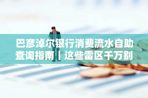 巴彦淖尔银行消费流水自助查询指南|这些雷区千万别踩