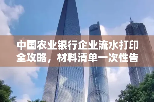 中国农业银行企业流水打印全攻略,材料清单一次性告诉你